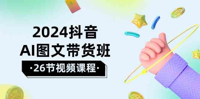 2024抖音AI图文带货班：在这个赛道上乘风破浪拿到好效果(26节课)-我爱自学网
