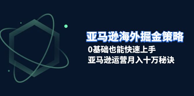 亚马逊海外掘金策略，0基础也能快速上手，亚马逊运营月入十万秘诀-我爱自学网