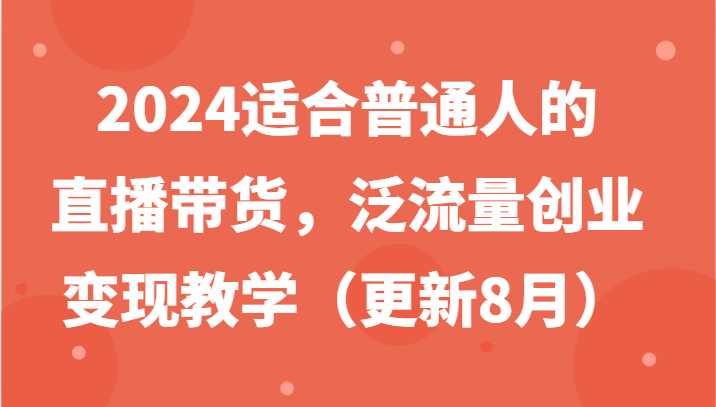 2024适合普通人的直播带货，泛流量创业变现教学(更新8月)-我爱自学网