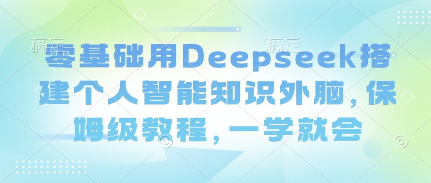 零基础用Deepseek搭建个人智能知识外脑，保姆级教程，一学就会-我爱自学网