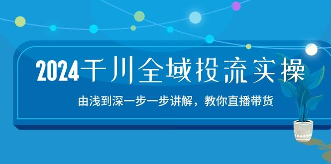 2024千川-全域投流精品实操：由谈到深一步一步讲解，教你直播带货-15节-我爱自学网