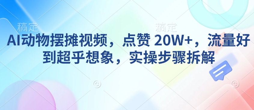 AI动物摆摊视频，点赞 20W+，流量好到超乎想象，实操步骤拆解-我爱自学网