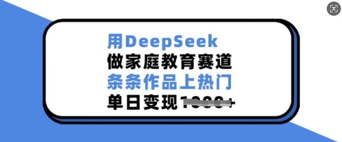用DeepSeek做家庭教育赛道，条条作品上热门，单日变现多张-我爱自学网