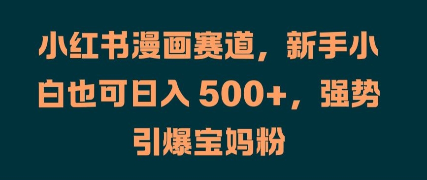 小红书漫画赛道，新手小白也可日入 500+，强势引爆宝妈粉【揭秘】-我爱自学网