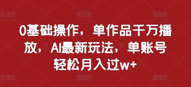 0基础操作，单作品千万播放，AI最新玩法，单账号轻松月入过w+【揭秘】-我爱自学网