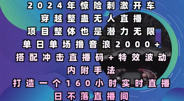 2024年惊险刺激开车穿越整蛊无人直播，单日单场撸音浪2000+，打造一个160小时实时直播日不落直播间【揭秘】-我爱自学网
