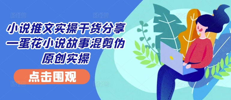 小说推文实操干货分享—蛋花小说故事混剪伪原创实操-我爱自学网
