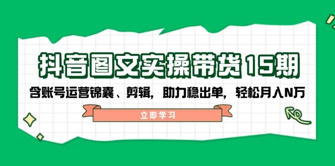 抖音图文带货实操第15期：账号运营锦囊、剪辑，助力稳出单，轻松月入N万-我爱自学网