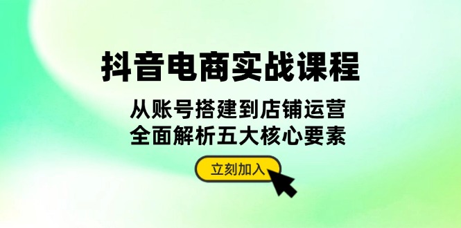 抖音 电商实战课程：从账号搭建到店铺运营，全面解析五大核心要素-我爱自学网