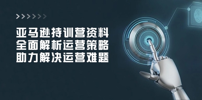 亚马逊持训营资料，全面解析运营策略，助力解决运营难题-我爱自学网