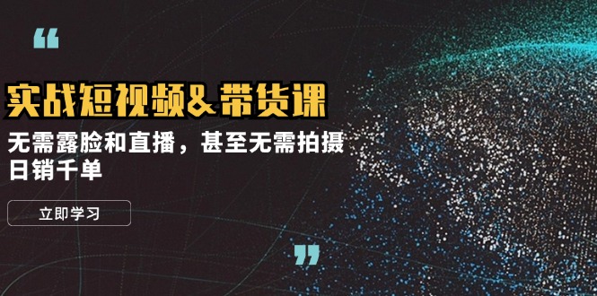 实战短视频&带货课，无需露脸和直播，甚至无需拍摄，日销千单-我爱自学网