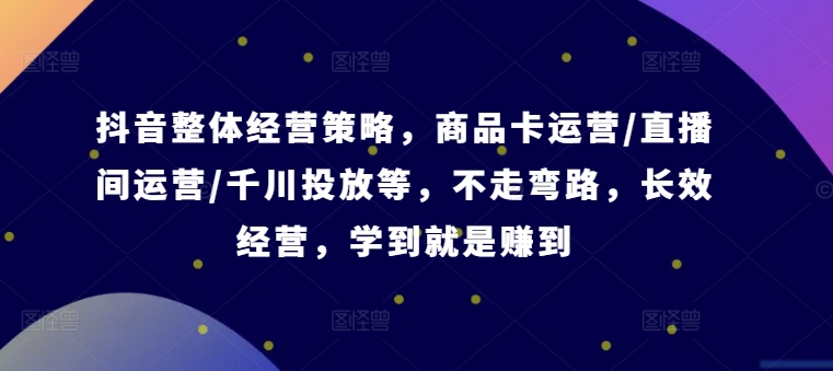 抖音整体经营策略，商品卡运营/直播间运营/千川投放等，不走弯路，学到就是赚到【录音】-我爱自学网