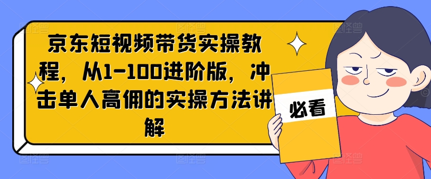 京东短视频带货实操教程，从1-100进阶版，冲击单人高佣的实操方法讲解-我爱自学网