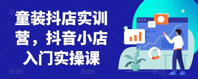 童装抖店实训营，抖音小店入门实操课-我爱自学网