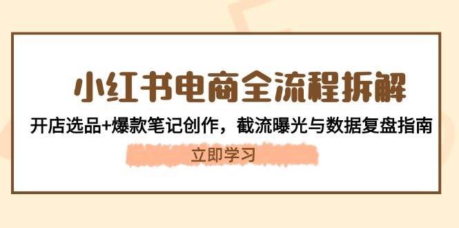 小红书电商全流程拆解：开店选品+爆款笔记创作，截流曝光与数据复盘指南-我爱自学网