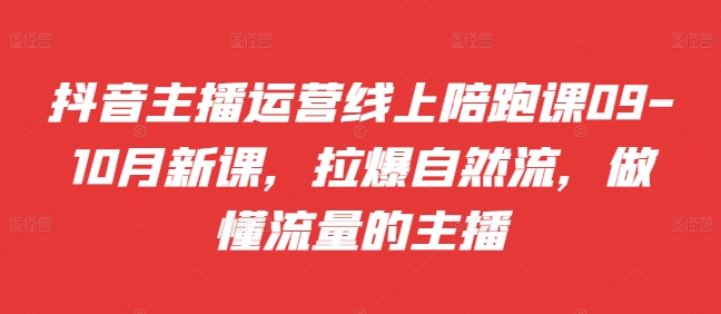 抖音主播运营线上陪跑课09-10月新课，拉爆自然流，做懂流量的主播-我爱自学网