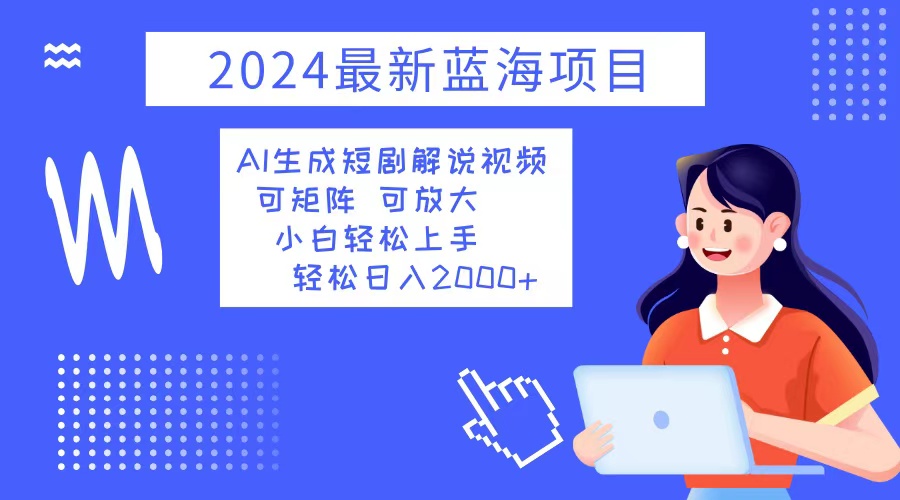2024最新蓝海项目 AI生成短剧解说视频 小白轻松上手 日入2000+-我爱自学网