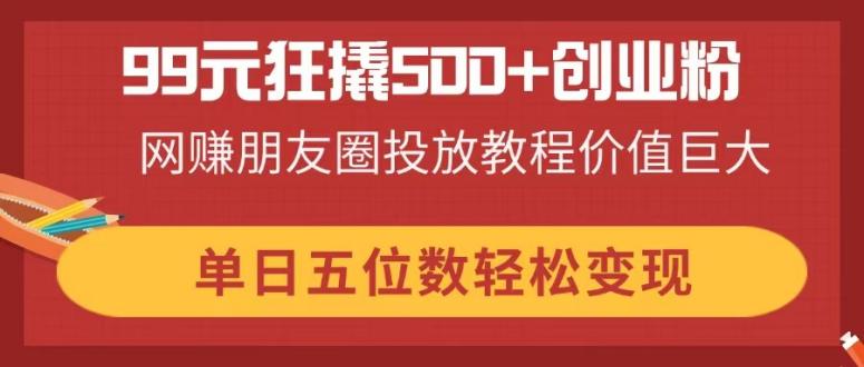 99元狂撬500+创业粉，网赚朋友圈投放教程价值巨大，单日五位数轻松变现-我爱自学网