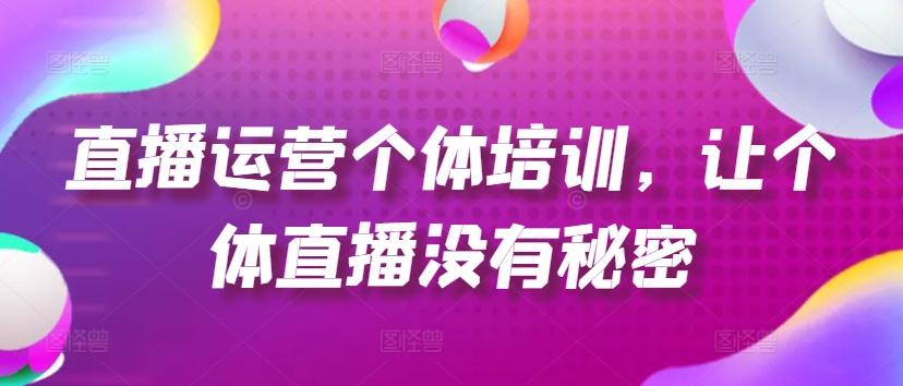 直播运营个体培训，让个体直播没有秘密，起号、货源、单品打爆、投流等玩法-我爱自学网
