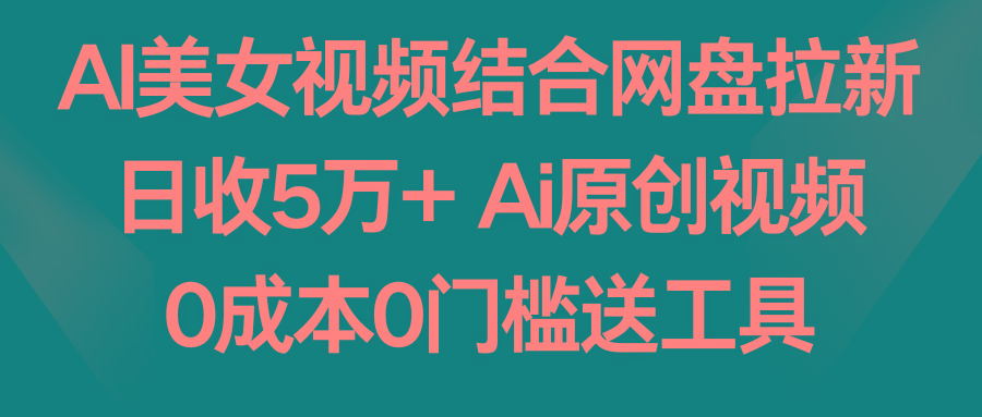 AI美女视频结合网盘拉新，日收5万+ 两分钟一条Ai原创视频，0成本0门槛送工具-我爱自学网