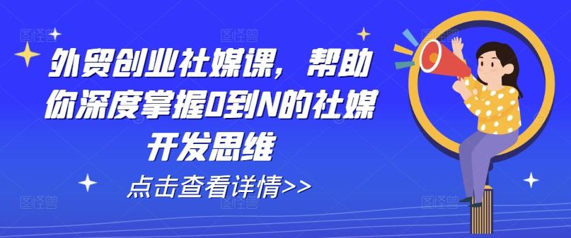 外贸创业社媒课，帮助你深度掌握0到N的社媒开发思维-我爱自学网