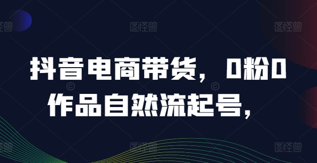 抖音电商带货，0粉0作品自然流起号，热销20多万人的抖音课程的经验分享-我爱自学网
