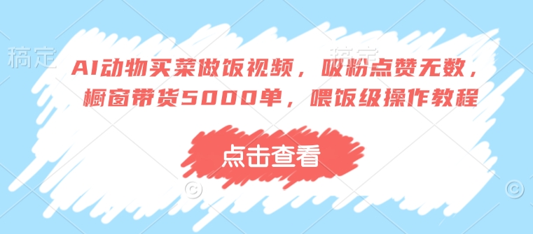 AI动物买菜做饭视频，吸粉点赞无数，橱窗带货5000单，喂饭级操作教程-我爱自学网