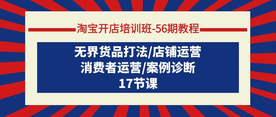 (9605期)淘宝开店培训班-56期教程：无界货品打法/店铺运营/消费者运营/案例诊断-我爱自学网