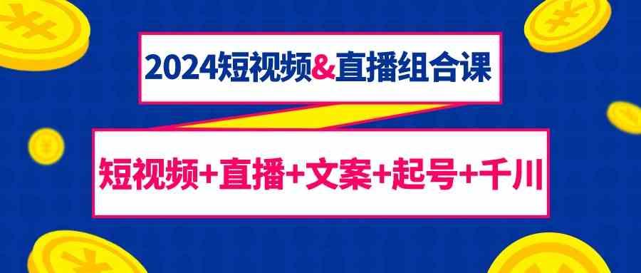 2024短视频&直播组合课：短视频+直播+文案+起号+千川(67节课)-我爱自学网