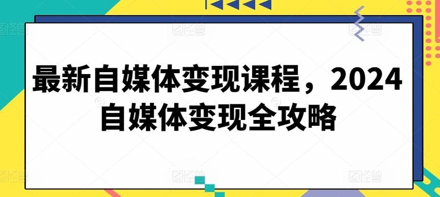 最新自媒体变现课程，2024自媒体变现全攻略-我爱自学网