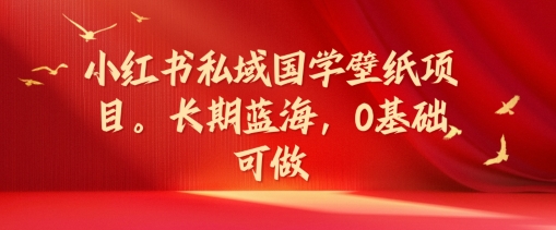 小红书私域国学壁纸项目，长期蓝海，0基础可做【揭秘】-我爱自学网