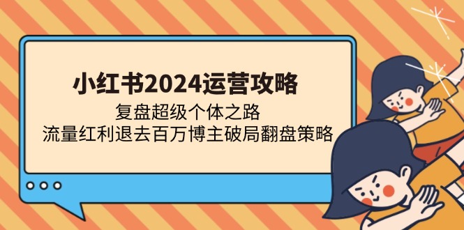 小红书2024运营攻略：复盘超级个体之路 流量红利退去百万博主破局翻盘-我爱自学网