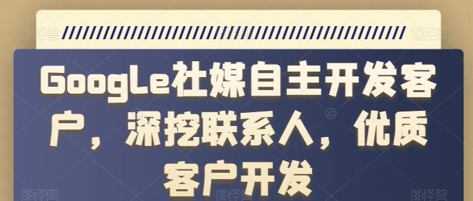 Google社媒自主开发客户，深挖联系人，优质客户开发-我爱自学网