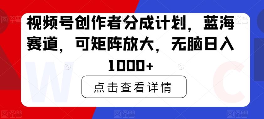 视频号创作者分成计划，蓝海赛道，可矩阵放大，无脑日入1000+-我爱自学网