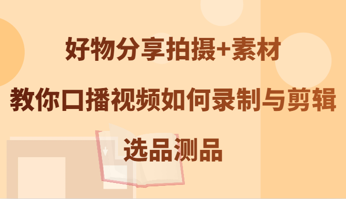 好物分享拍摄+素材，教你口播视频如何录制与剪辑，选品测品-我爱自学网