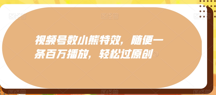 视频号数小熊特效，随便一条百万播放，轻松过原创-我爱自学网