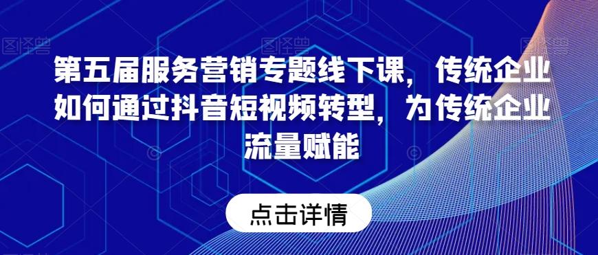 第五届服务营销专题线下课，传统企业如何通过抖音短视频转型，为传统企业流量赋能-我爱自学网