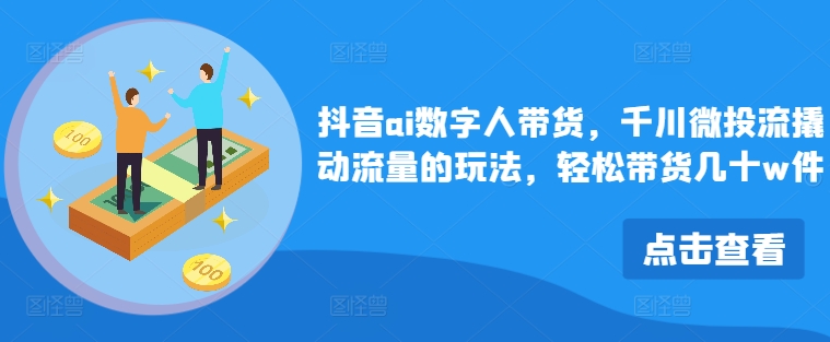 抖音ai数字人带货，千川微投流撬动流量的玩法，轻松带货几十w件-我爱自学网