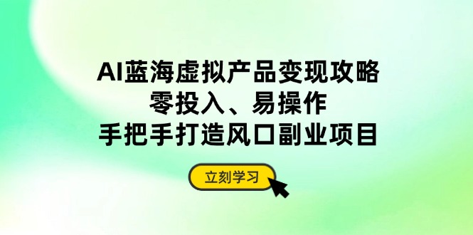 AI蓝海虚拟产品变现攻略，零投入、易操作，手把手打造风口副业项目-我爱自学网