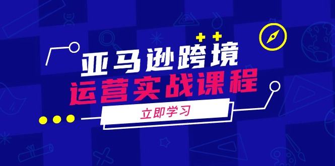 亚马逊跨境运营实战课程：涵盖亚马逊运营、申诉、选品等多个方面-我爱自学网