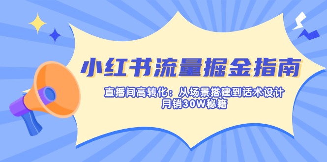 小红书流量掘金指南：直播间高转化：从场景搭建到话术设计，月销30W秘籍-我爱自学网