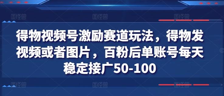 得物视频号激励赛道玩法，得物发视频或者图片，百粉后单账号每天稳定接广50-100-我爱自学网