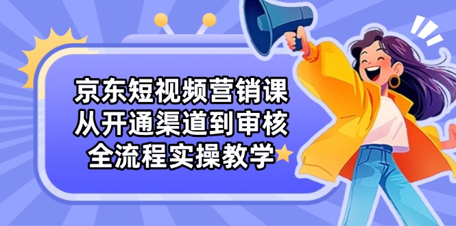 京东短视频营销课：从开通渠道到审核，全流程实操教学-我爱自学网