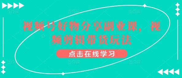 视频号好物分享副业课，视频剪辑带货玩法-我爱自学网