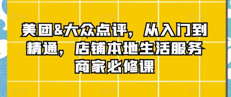 美团&大众点评，从入门到精通，店铺本地生活服务商家必修课-我爱自学网