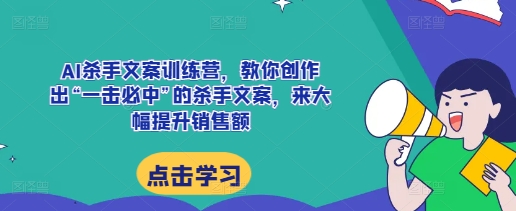AI杀手文案训练营，教你创作出“一击必中”的杀手文案，来大幅提升销售额-我爱自学网
