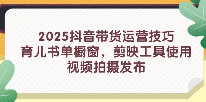 2025抖音带货运营技巧，育儿书单橱窗，剪映工具使用，视频拍摄发布-我爱自学网