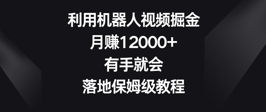 利用机器人视频掘金，月赚12000+，有手就会，落地保姆级教程【揭秘】-我爱自学网