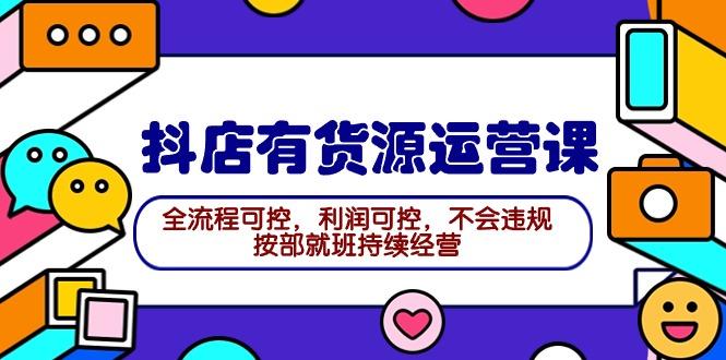 (9702期)2024抖店有货源运营课：全流程可控，利润可控，不会违规，按部就班持续经营-我爱自学网