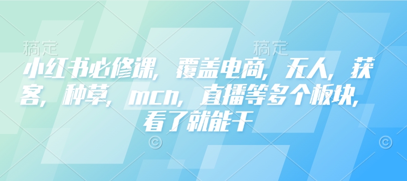 小红书必修课，覆盖电商，无人，获客，种草，mcn，直播等多个板块，看了就能干-我爱自学网